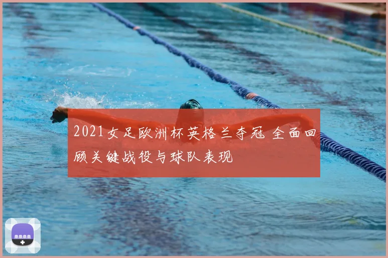 2021女足欧洲杯英格兰夺冠 全面回顾关键战役与球队表现